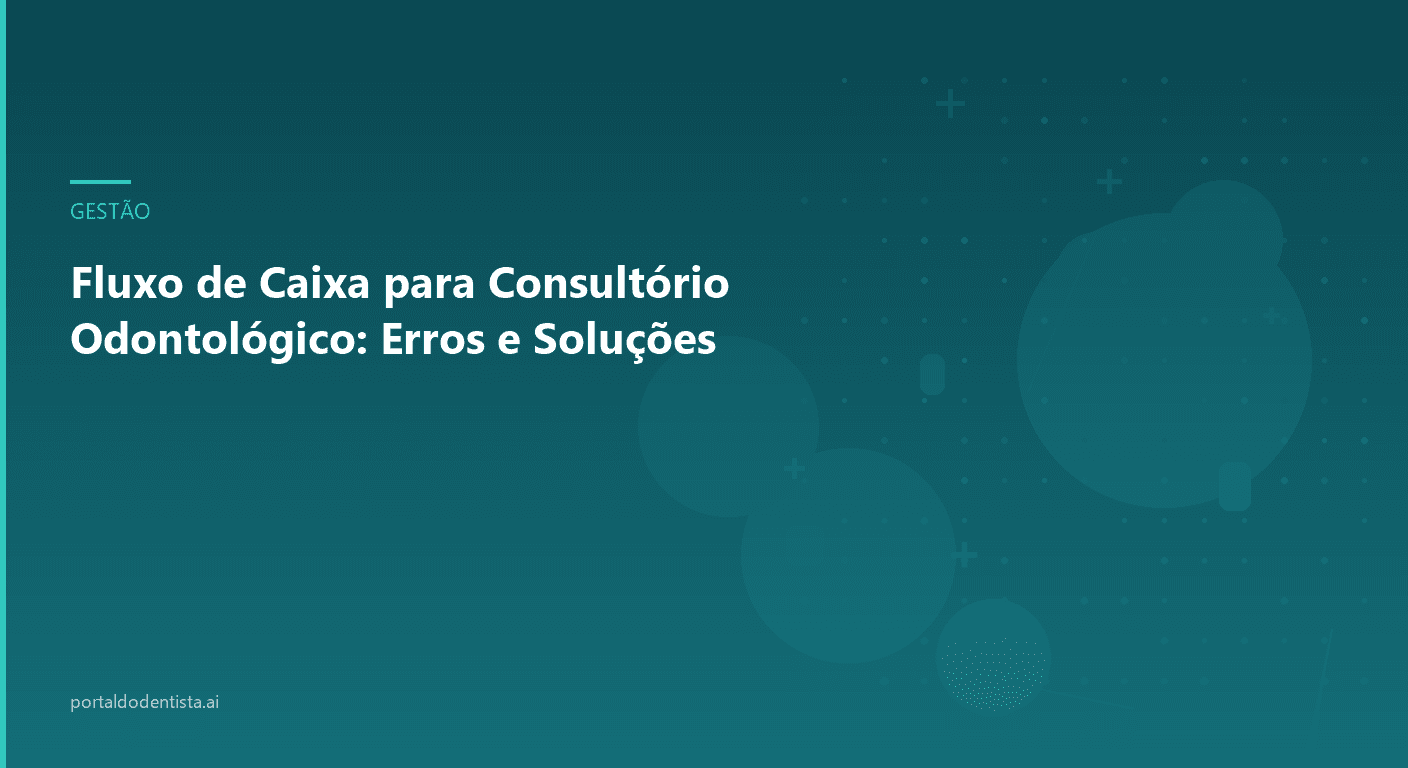 Fluxo de Caixa para Consultório Odontológico: Erros e Soluções