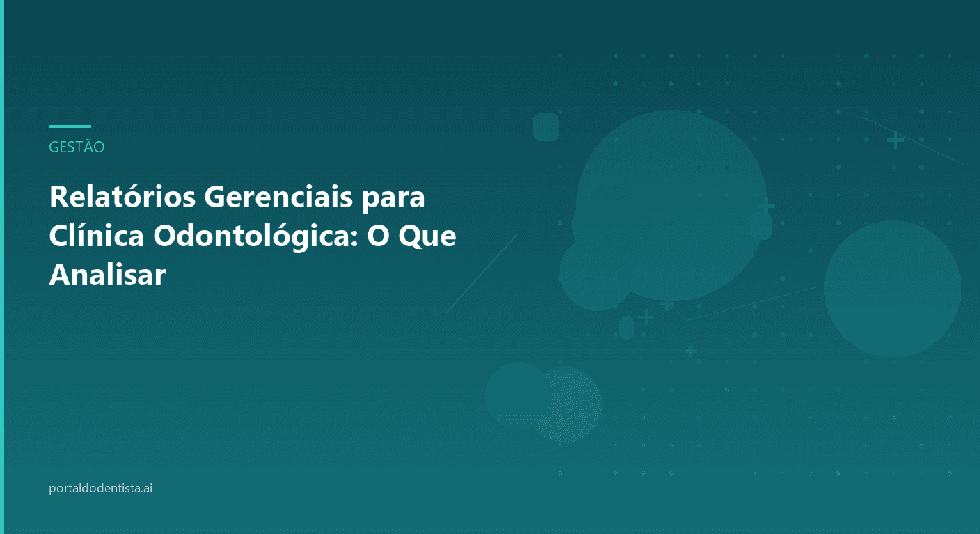 Relatórios Gerenciais para Clínica Odontológica: O Que Analisar