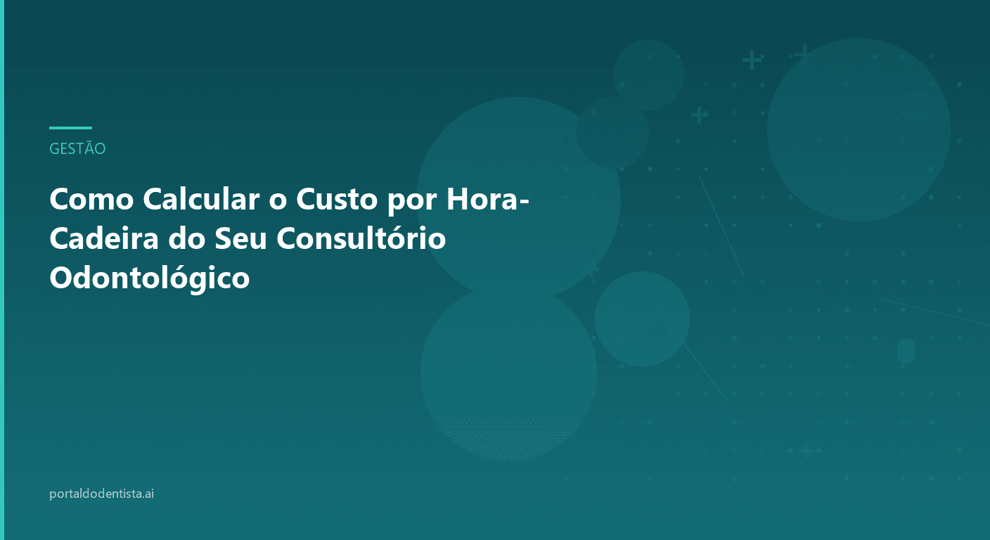 Como Calcular o Custo por Hora-Cadeira do Seu Consultório Odontológico