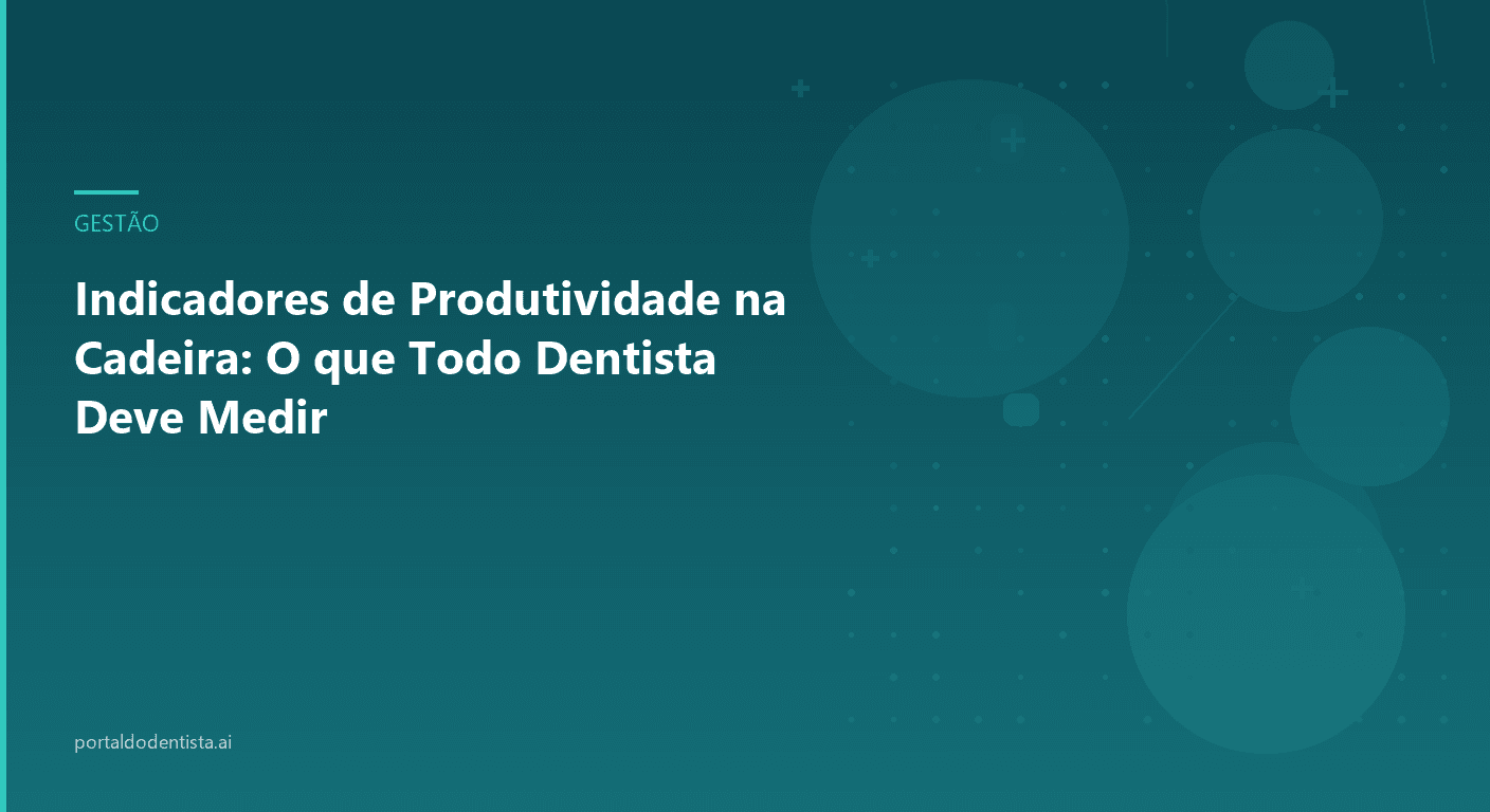 Indicadores de Produtividade na Cadeira: O que Todo Dentista Deve Medir