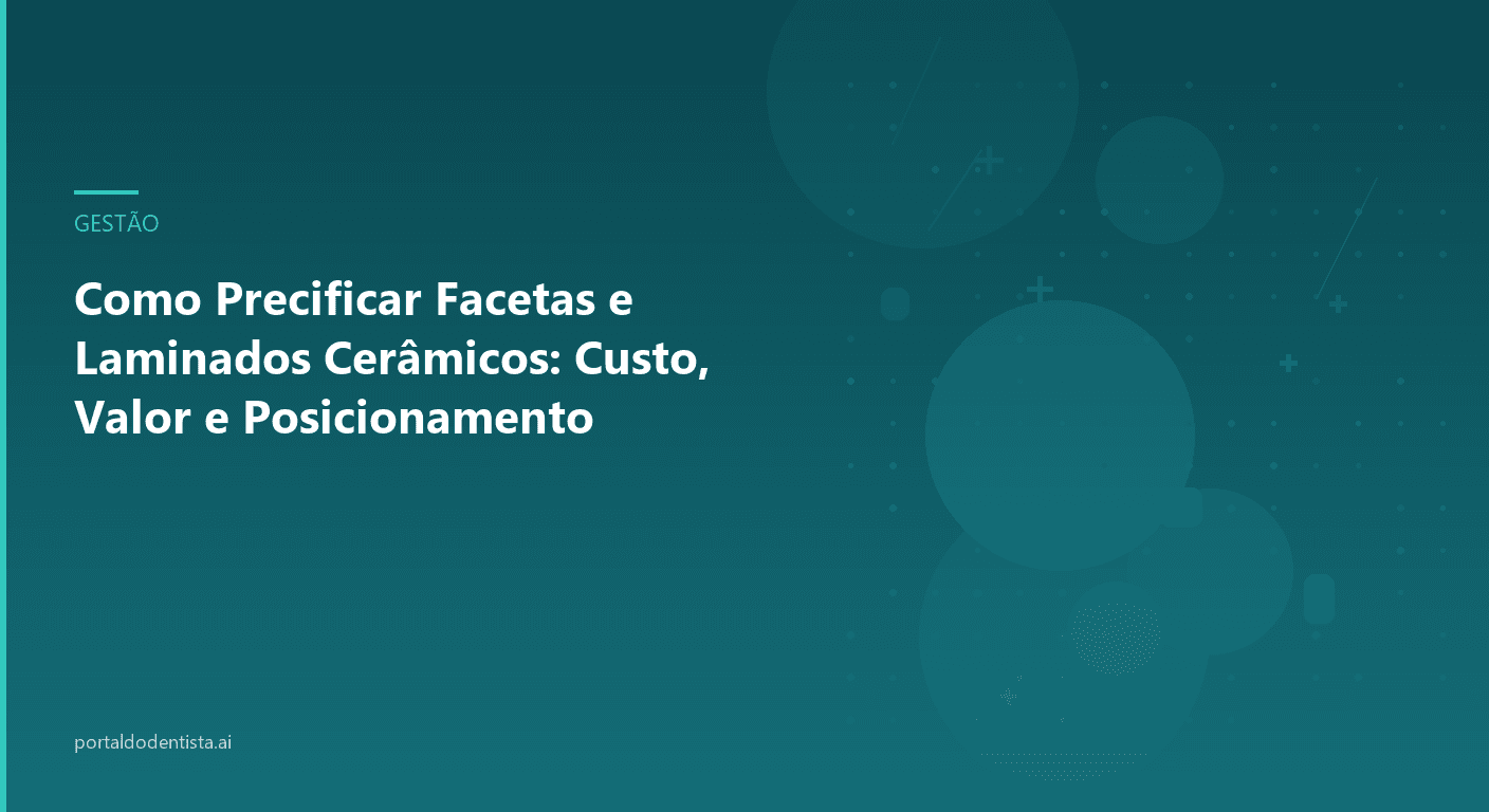 Como Precificar Facetas e Laminados Cerâmicos: Custo, Valor e Posicionamento