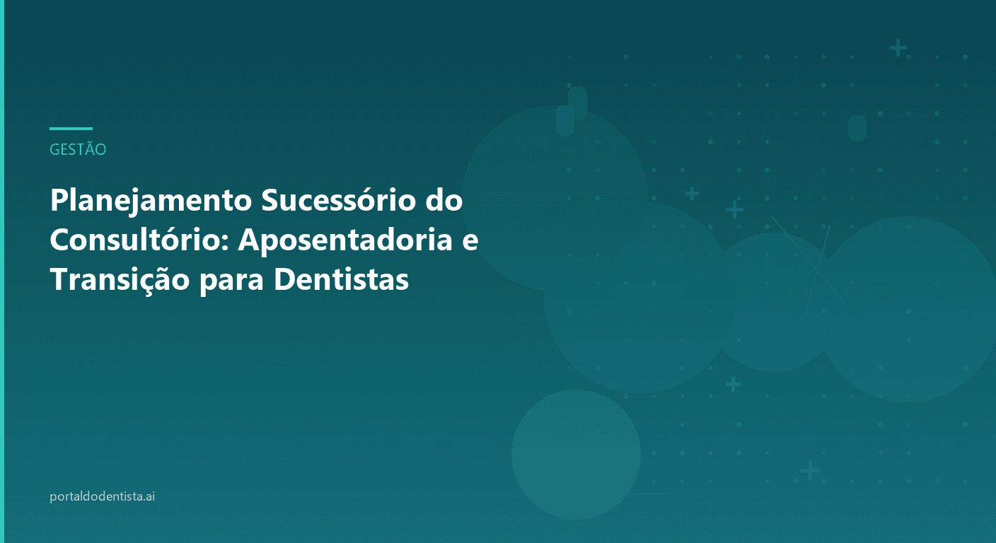 Planejamento Sucessório do Consultório: Aposentadoria e Transição para Dentistas