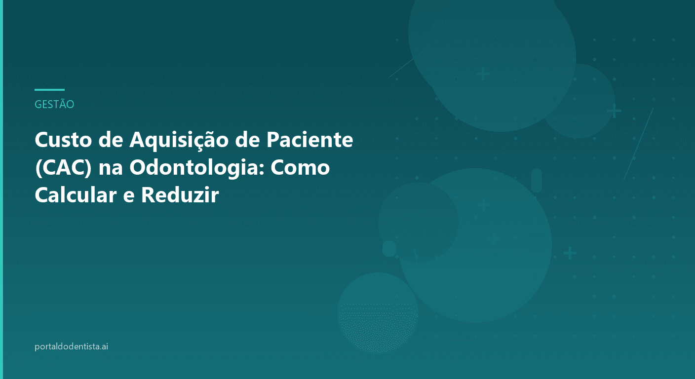 Custo de Aquisição de Paciente (CAC) na Odontologia: Como Calcular e Reduzir