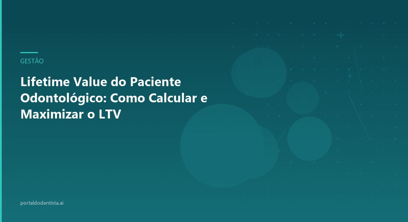 Lifetime Value do Paciente Odontológico: Como Calcular e Maximizar o LTV
