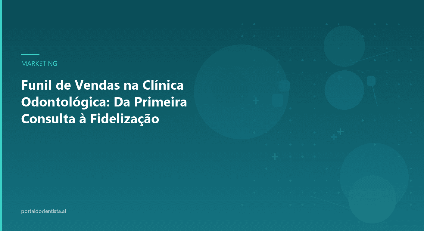 Funil de Vendas na Clínica Odontológica: Da Primeira Consulta à Fidelização