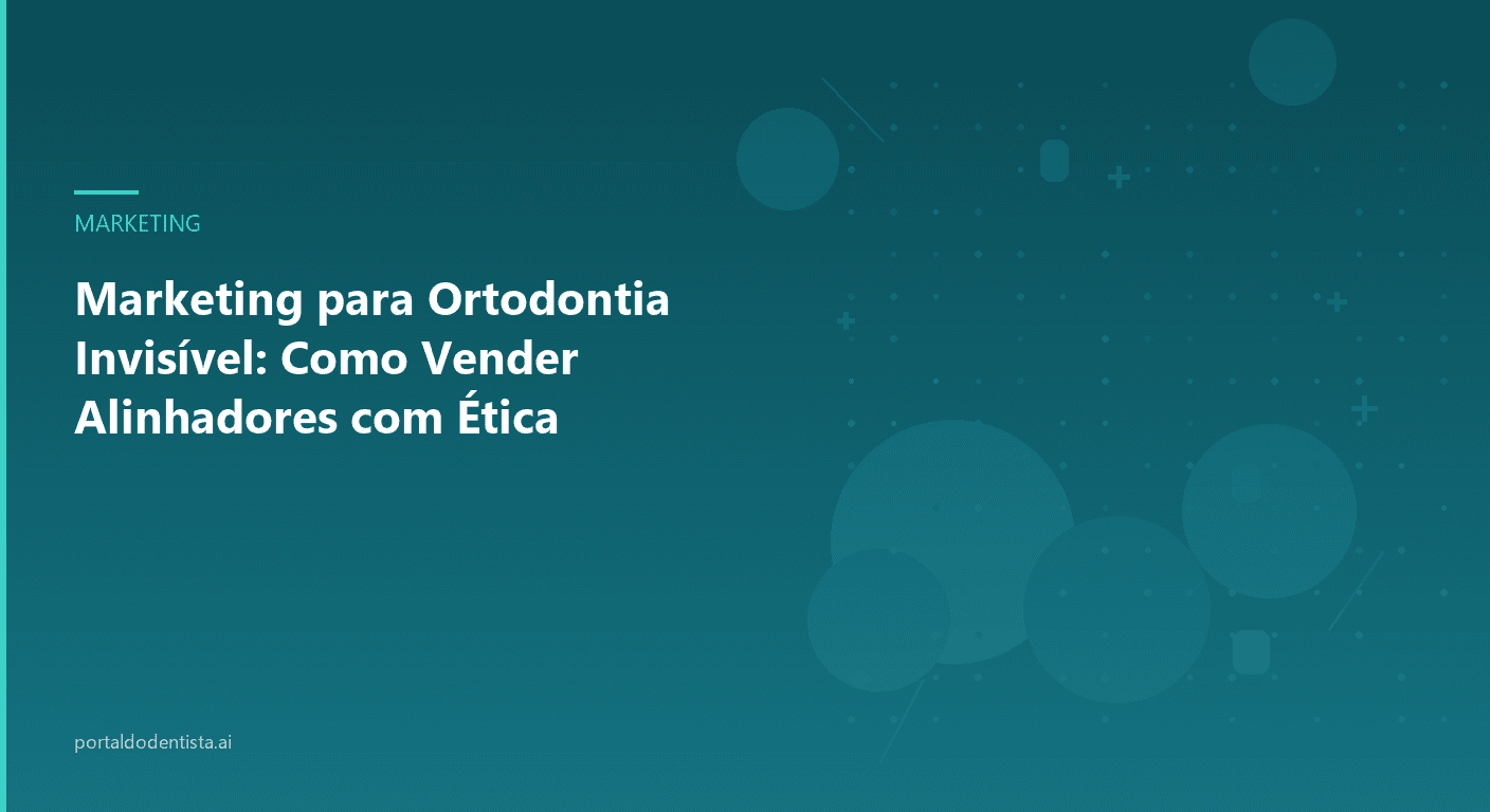 Marketing para Ortodontia Invisível: Como Vender Alinhadores com Ética