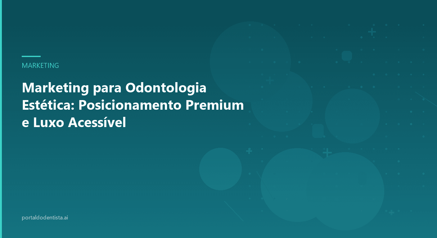 Marketing para Odontologia Estética: Posicionamento Premium e Luxo Acessível