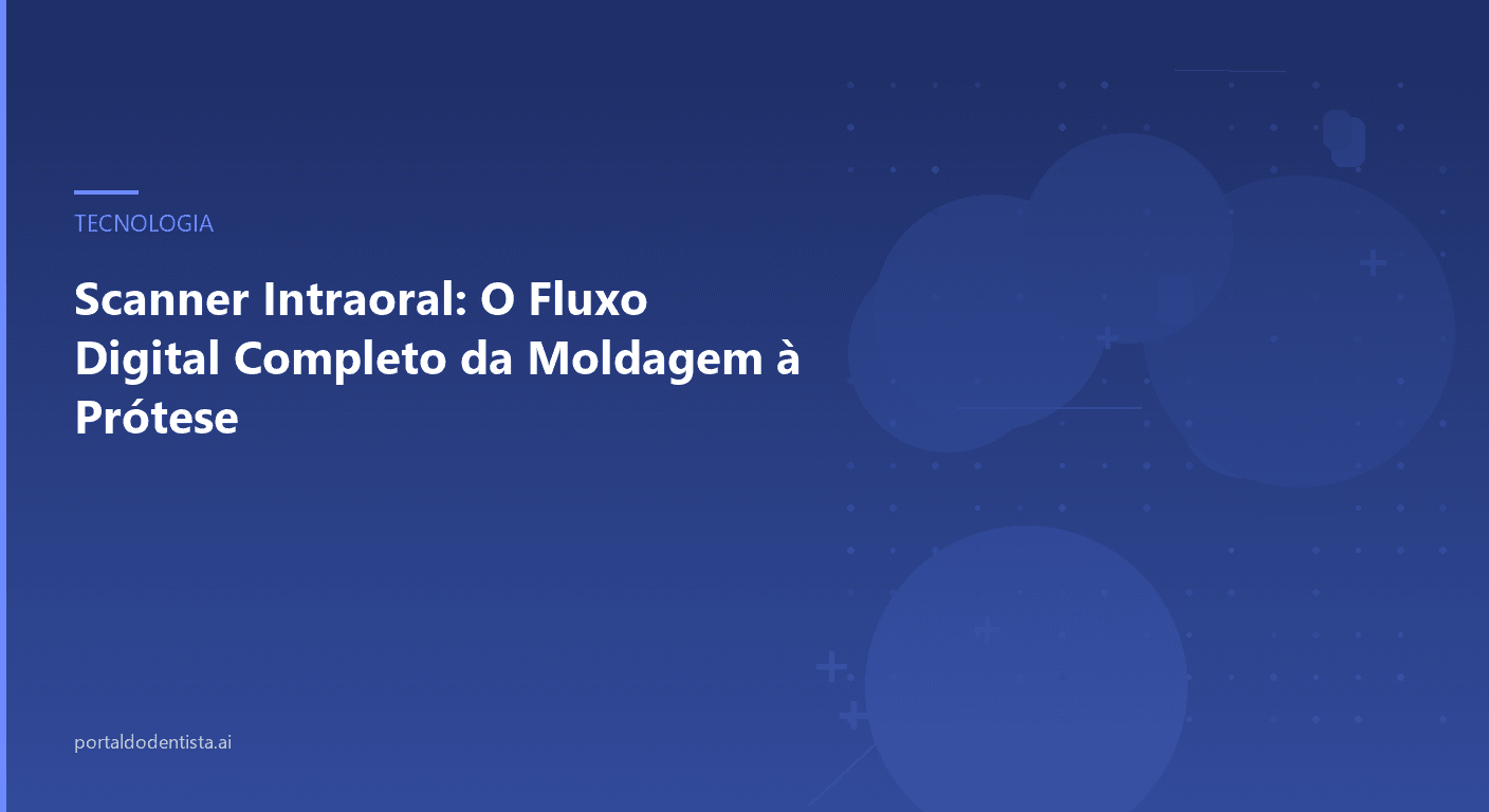 Scanner Intraoral: O Fluxo Digital Completo da Moldagem à Prótese
