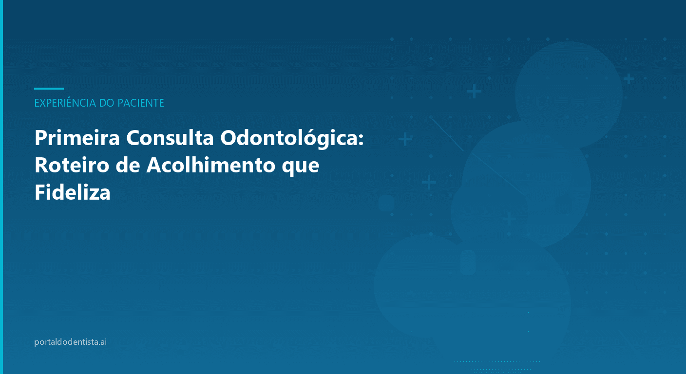 Primeira Consulta Odontológica: Roteiro de Acolhimento que Fideliza