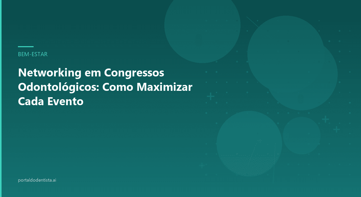 Networking em Congressos Odontológicos: Como Maximizar Cada Evento